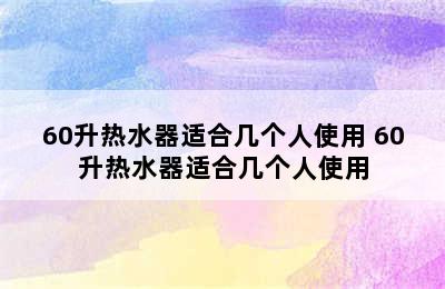 60升热水器适合几个人使用 60升热水器适合几个人使用